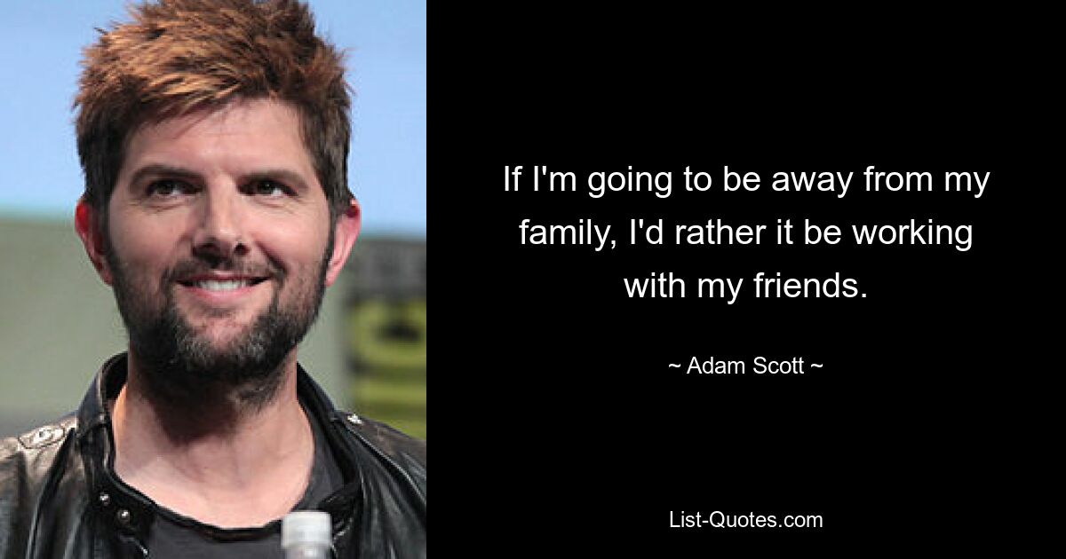 If I'm going to be away from my family, I'd rather it be working with my friends. — © Adam Scott