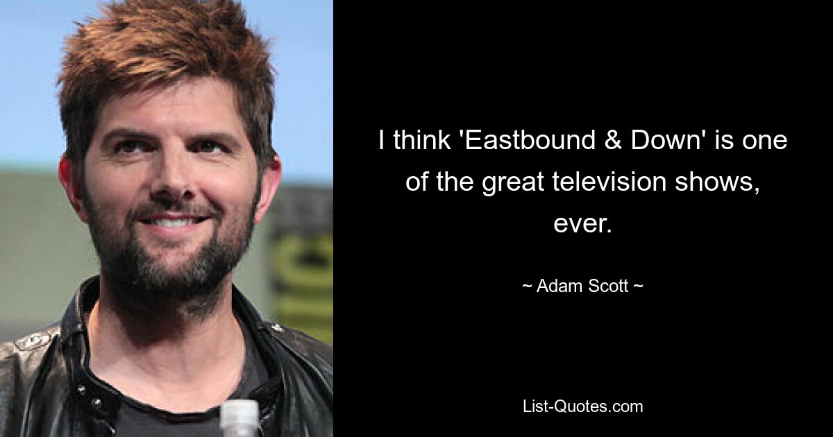 I think 'Eastbound & Down' is one of the great television shows, ever. — © Adam Scott