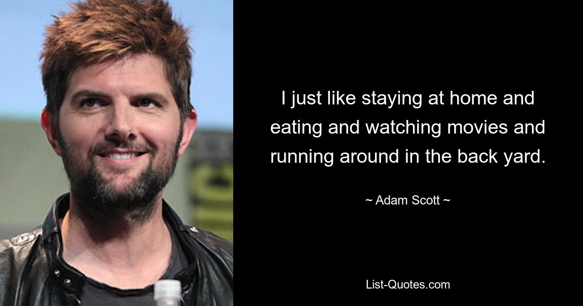 I just like staying at home and eating and watching movies and running around in the back yard. — © Adam Scott