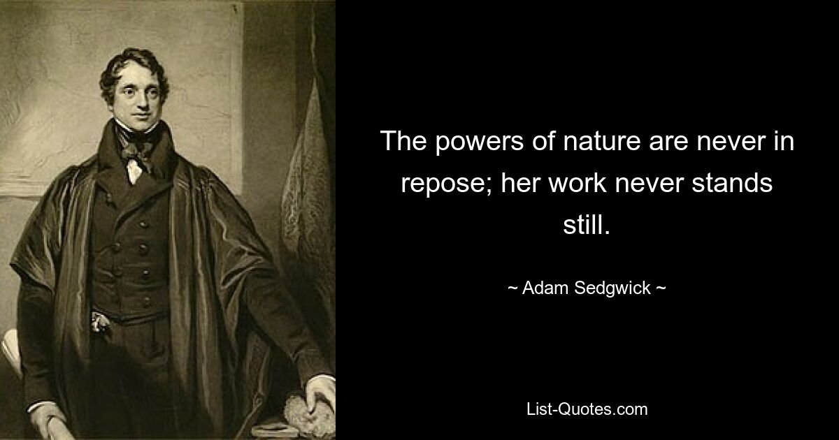 The powers of nature are never in repose; her work never stands still. — © Adam Sedgwick