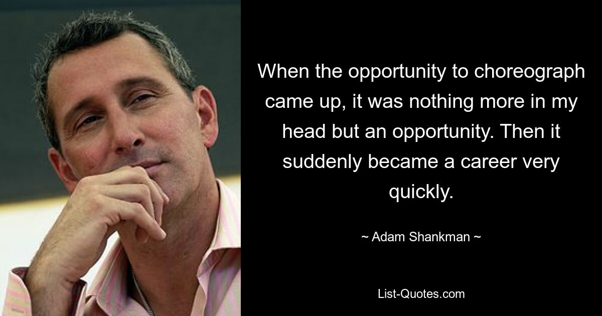 When the opportunity to choreograph came up, it was nothing more in my head but an opportunity. Then it suddenly became a career very quickly. — © Adam Shankman