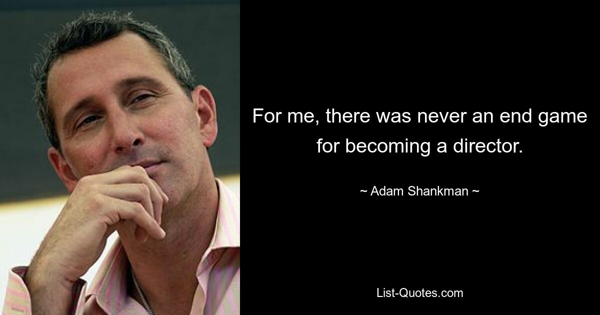 For me, there was never an end game for becoming a director. — © Adam Shankman