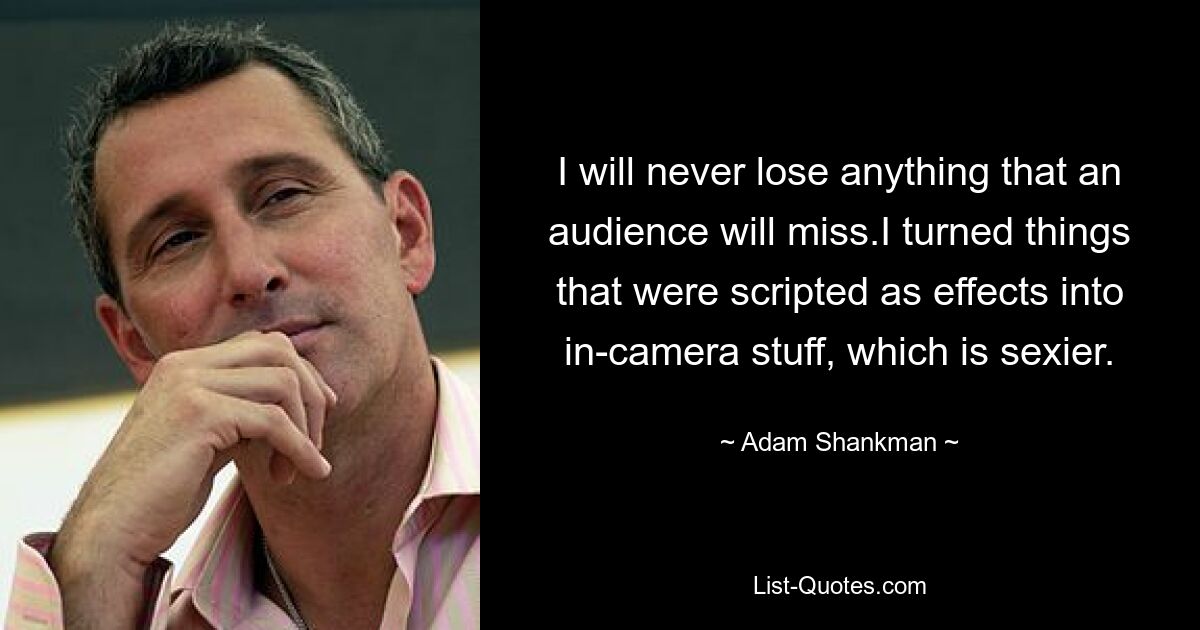 I will never lose anything that an audience will miss.I turned things that were scripted as effects into in-camera stuff, which is sexier. — © Adam Shankman