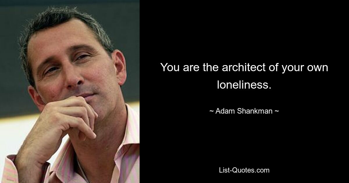 You are the architect of your own loneliness. — © Adam Shankman