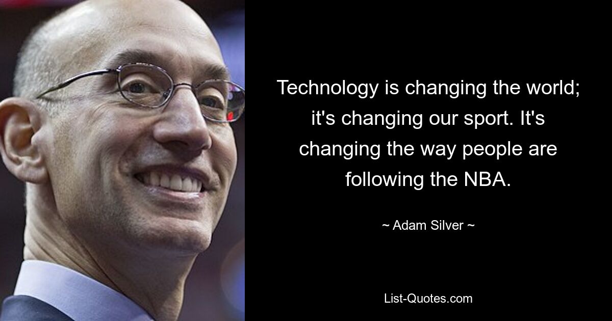 Technology is changing the world; it's changing our sport. It's changing the way people are following the NBA. — © Adam Silver