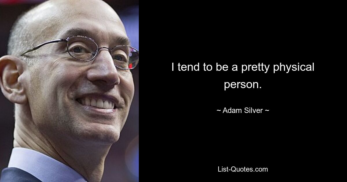 I tend to be a pretty physical person. — © Adam Silver