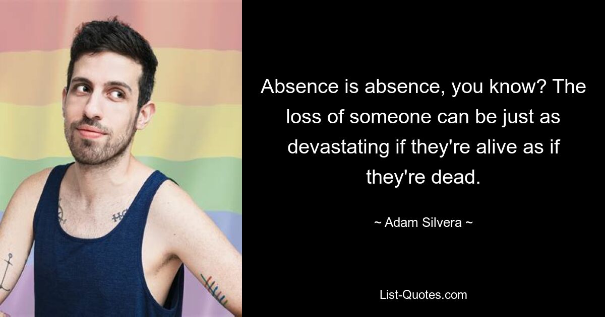 Absence is absence, you know? The loss of someone can be just as devastating if they're alive as if they're dead. — © Adam Silvera