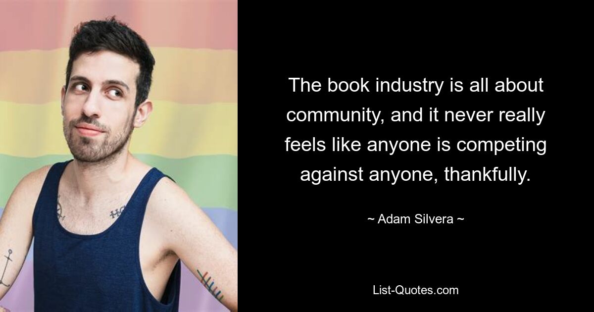 The book industry is all about community, and it never really feels like anyone is competing against anyone, thankfully. — © Adam Silvera