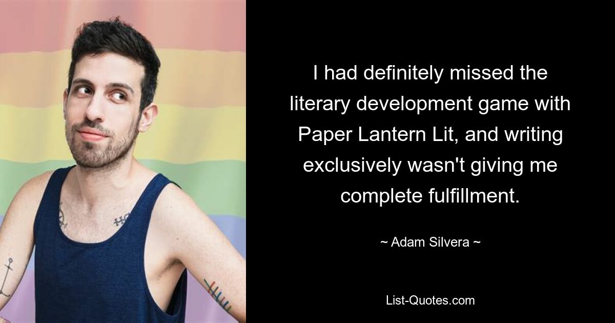 I had definitely missed the literary development game with Paper Lantern Lit, and writing exclusively wasn't giving me complete fulfillment. — © Adam Silvera