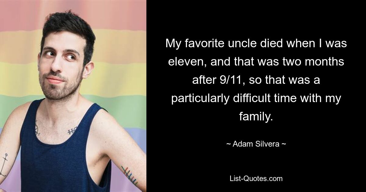 My favorite uncle died when I was eleven, and that was two months after 9/11, so that was a particularly difficult time with my family. — © Adam Silvera