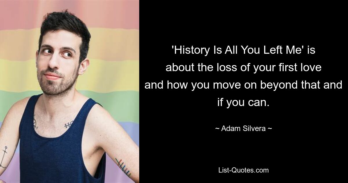 'History Is All You Left Me' is about the loss of your first love and how you move on beyond that and if you can. — © Adam Silvera