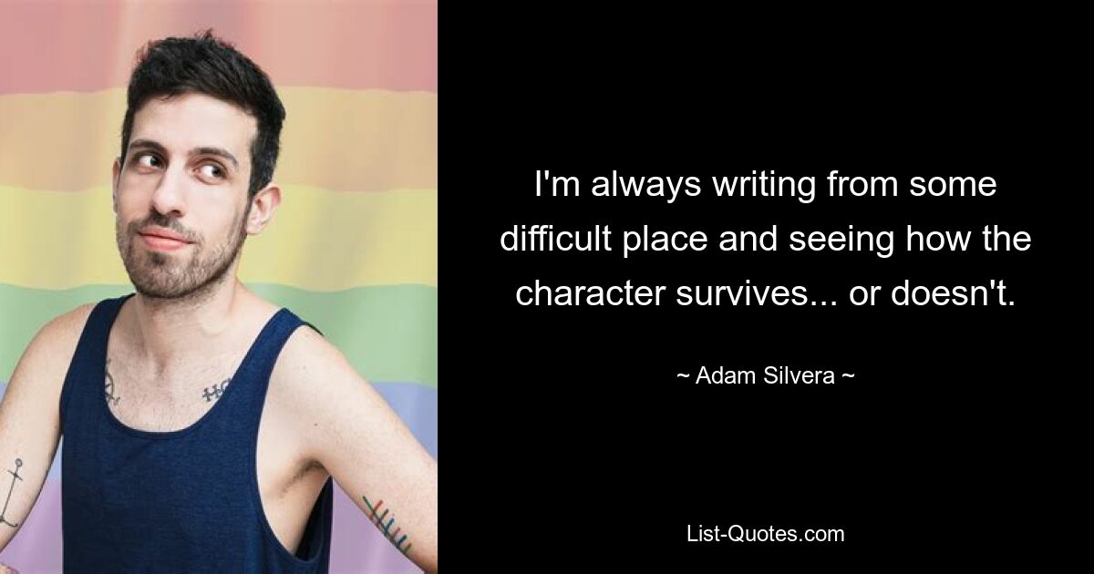 I'm always writing from some difficult place and seeing how the character survives... or doesn't. — © Adam Silvera