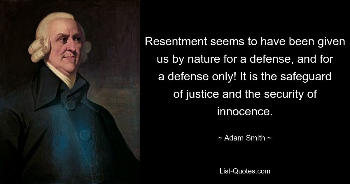 Resentment seems to have been given us by nature for a defense, and for a defense only! It is the safeguard of justice and the security of innocence. — © Adam Smith