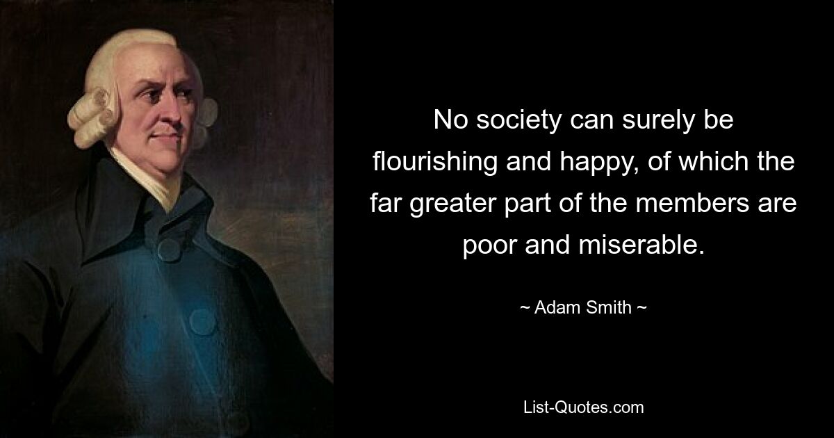 No society can surely be flourishing and happy, of which the far greater part of the members are poor and miserable. — © Adam Smith