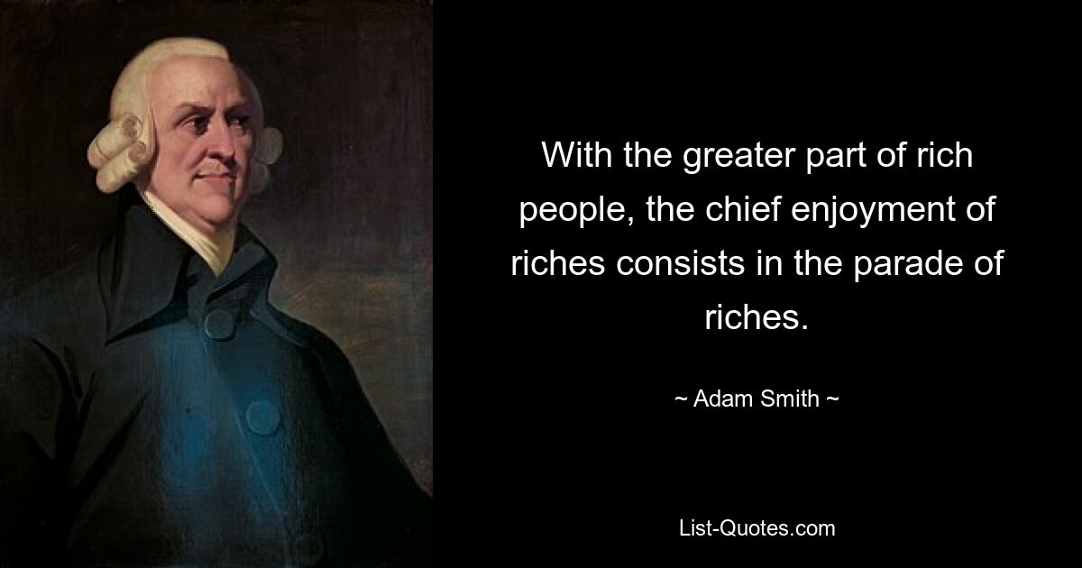 With the greater part of rich people, the chief enjoyment of riches consists in the parade of riches. — © Adam Smith