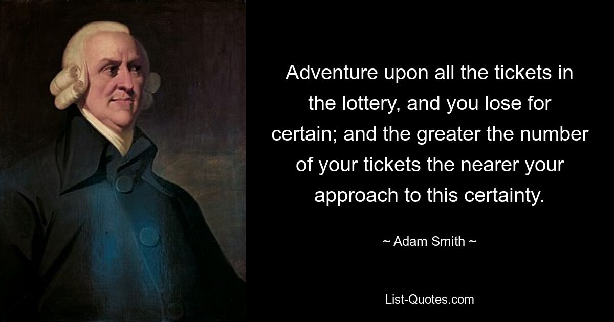 Adventure upon all the tickets in the lottery, and you lose for certain; and the greater the number of your tickets the nearer your approach to this certainty. — © Adam Smith