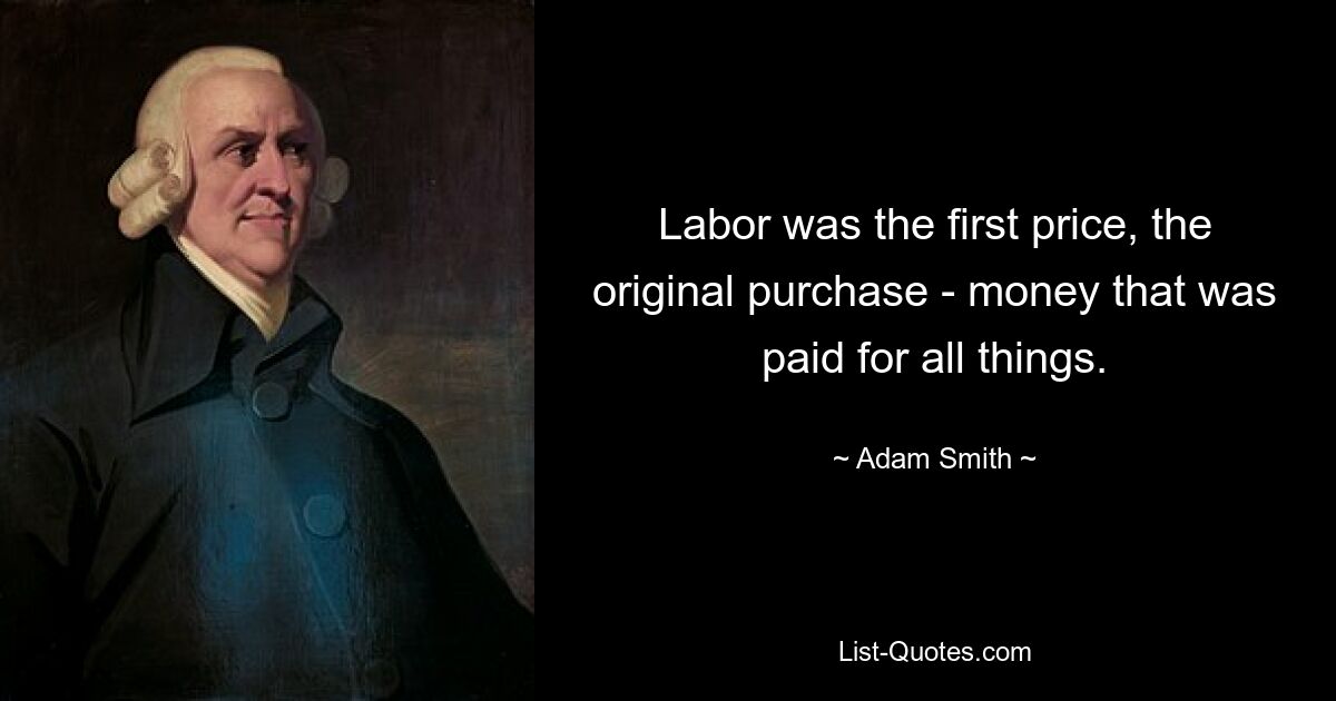 Labor was the first price, the original purchase - money that was paid for all things. — © Adam Smith