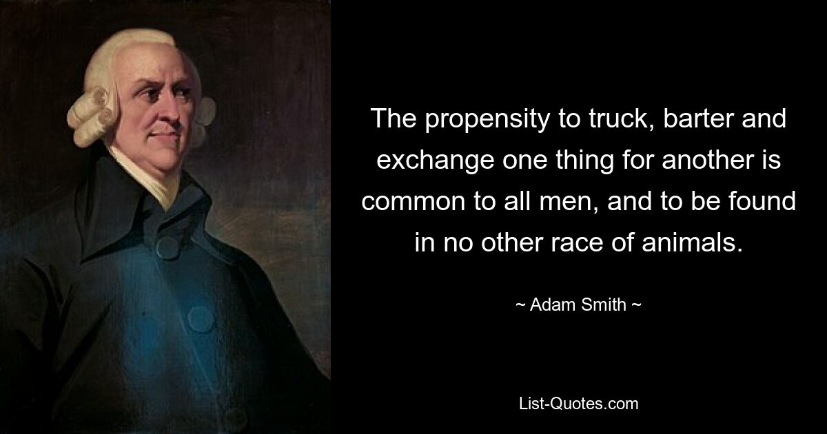 The propensity to truck, barter and exchange one thing for another is common to all men, and to be found in no other race of animals. — © Adam Smith