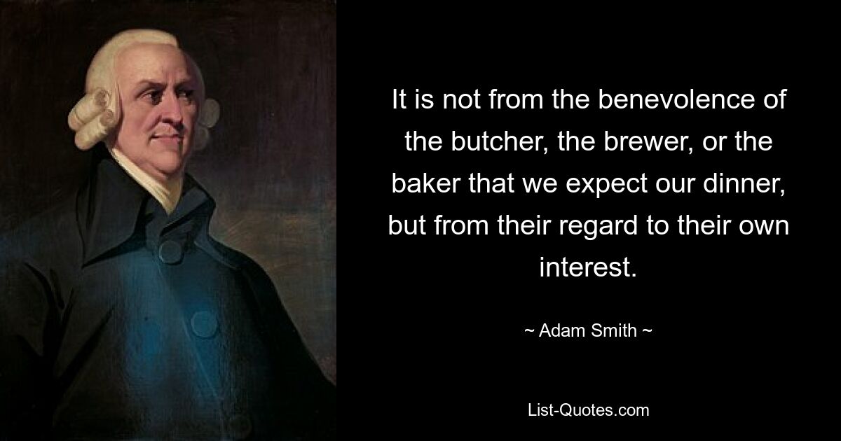 It is not from the benevolence of the butcher, the brewer, or the baker that we expect our dinner, but from their regard to their own interest. — © Adam Smith