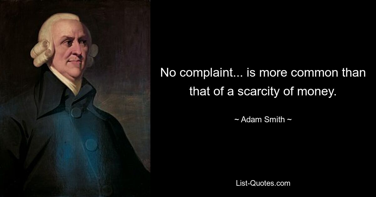 No complaint... is more common than that of a scarcity of money. — © Adam Smith