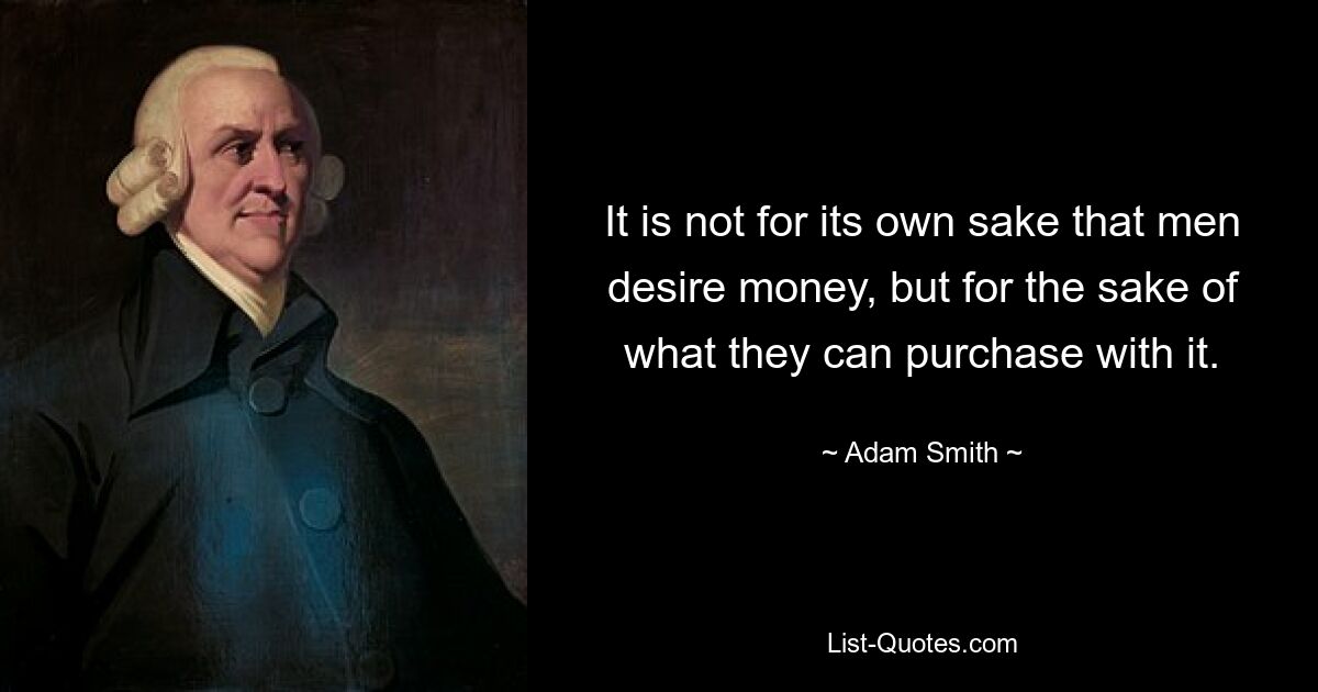 It is not for its own sake that men desire money, but for the sake of what they can purchase with it. — © Adam Smith