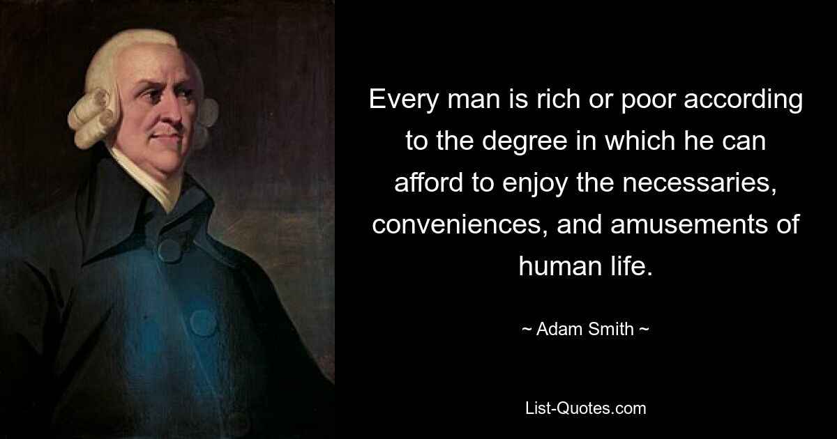 Every man is rich or poor according to the degree in which he can afford to enjoy the necessaries, conveniences, and amusements of human life. — © Adam Smith