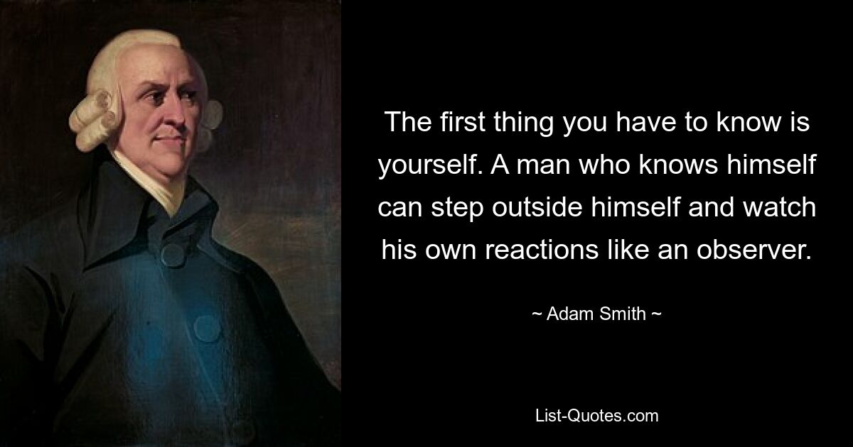 The first thing you have to know is yourself. A man who knows himself can step outside himself and watch his own reactions like an observer. — © Adam Smith