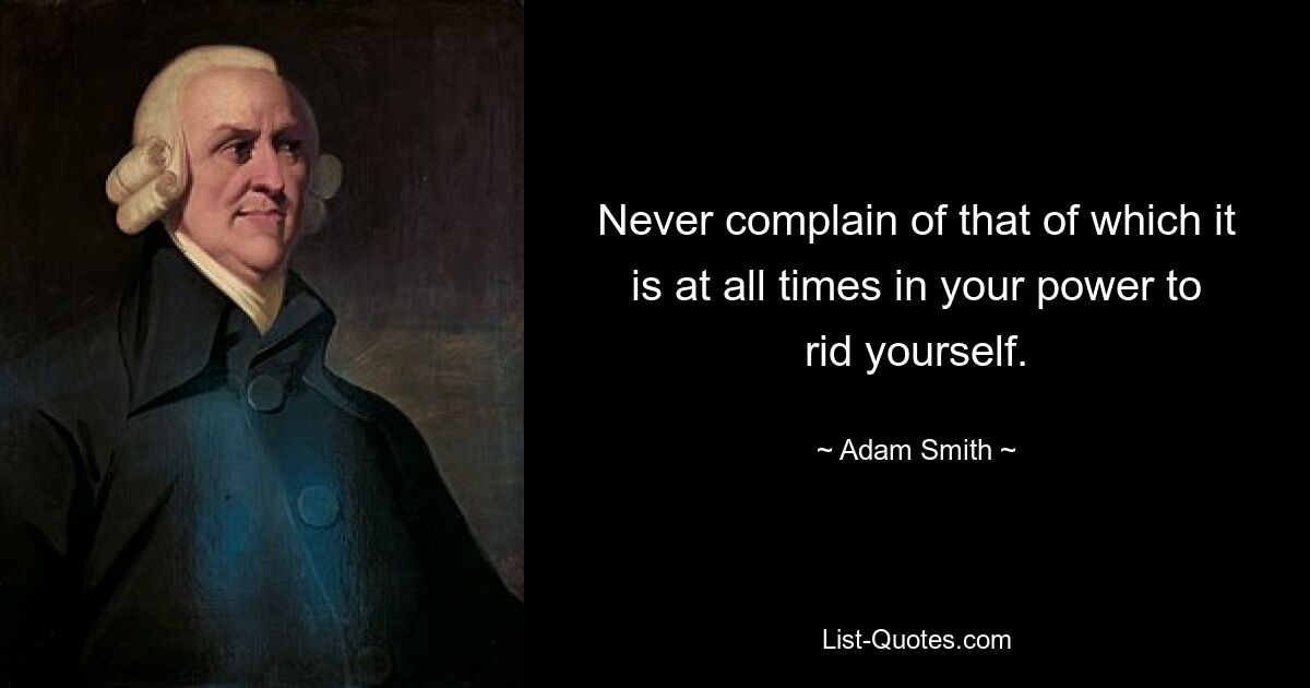 Never complain of that of which it is at all times in your power to rid yourself. — © Adam Smith