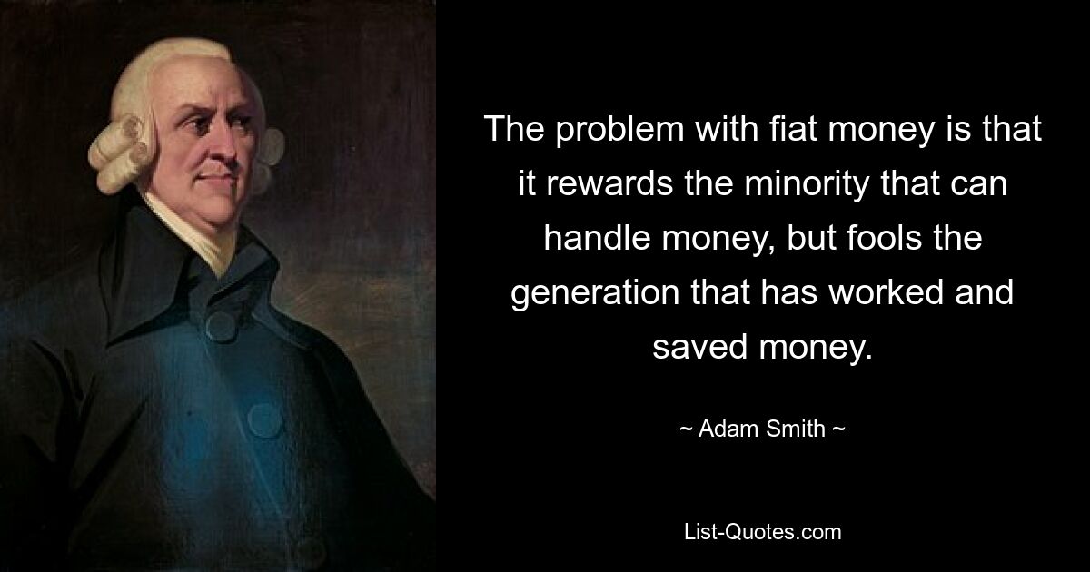 The problem with fiat money is that it rewards the minority that can handle money, but fools the generation that has worked and saved money. — © Adam Smith