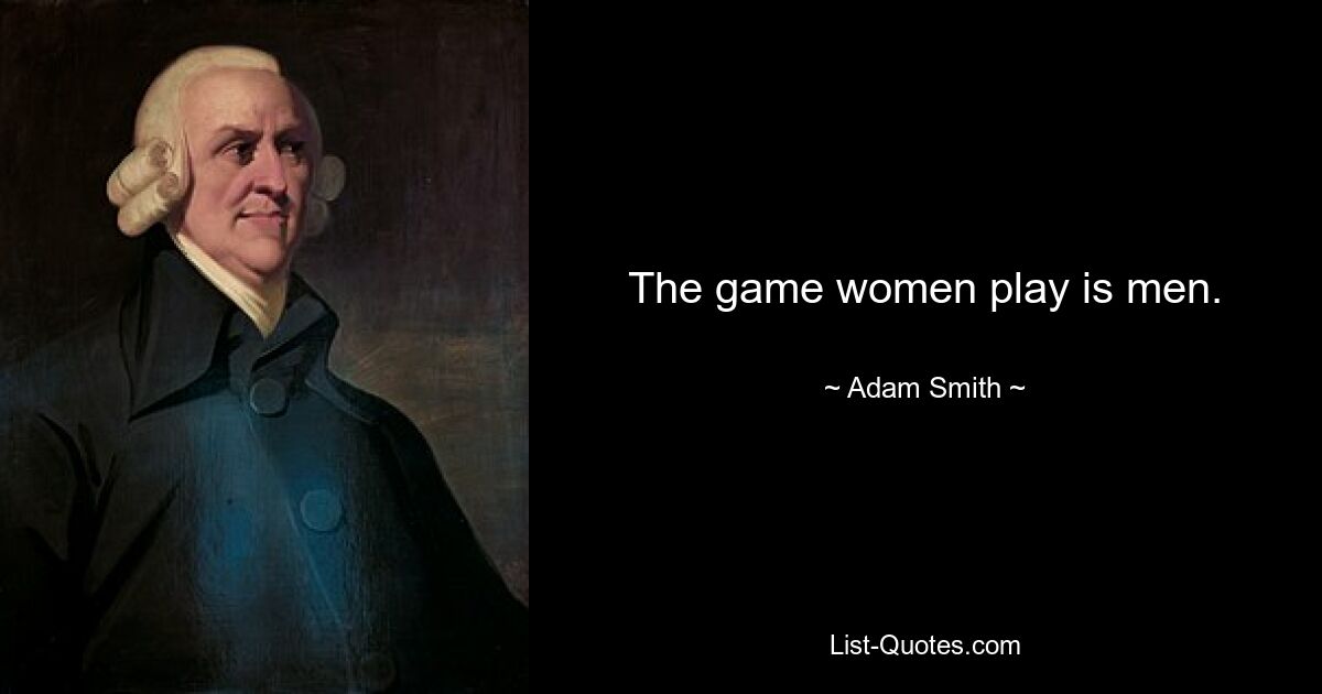 The game women play is men. — © Adam Smith