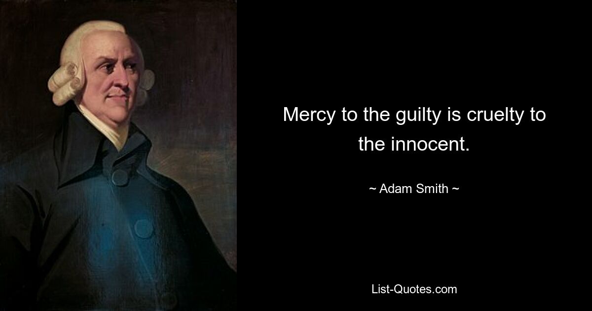 Mercy to the guilty is cruelty to the innocent. — © Adam Smith