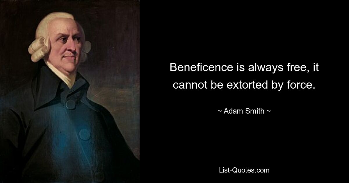 Beneficence is always free, it cannot be extorted by force. — © Adam Smith