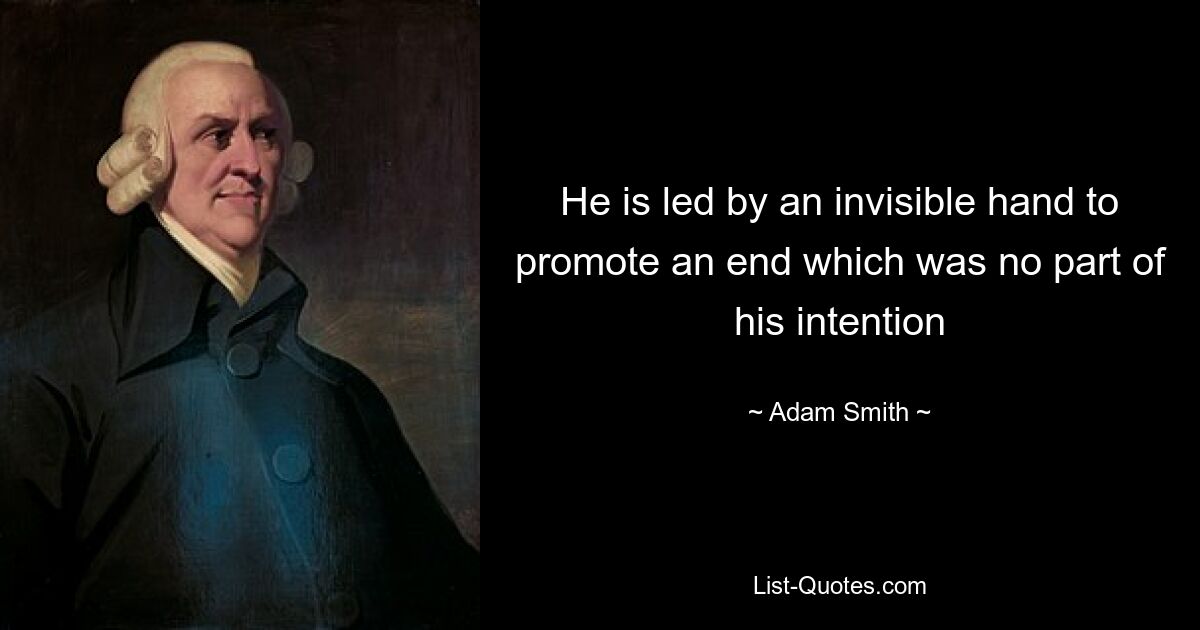 He is led by an invisible hand to promote an end which was no part of his intention — © Adam Smith