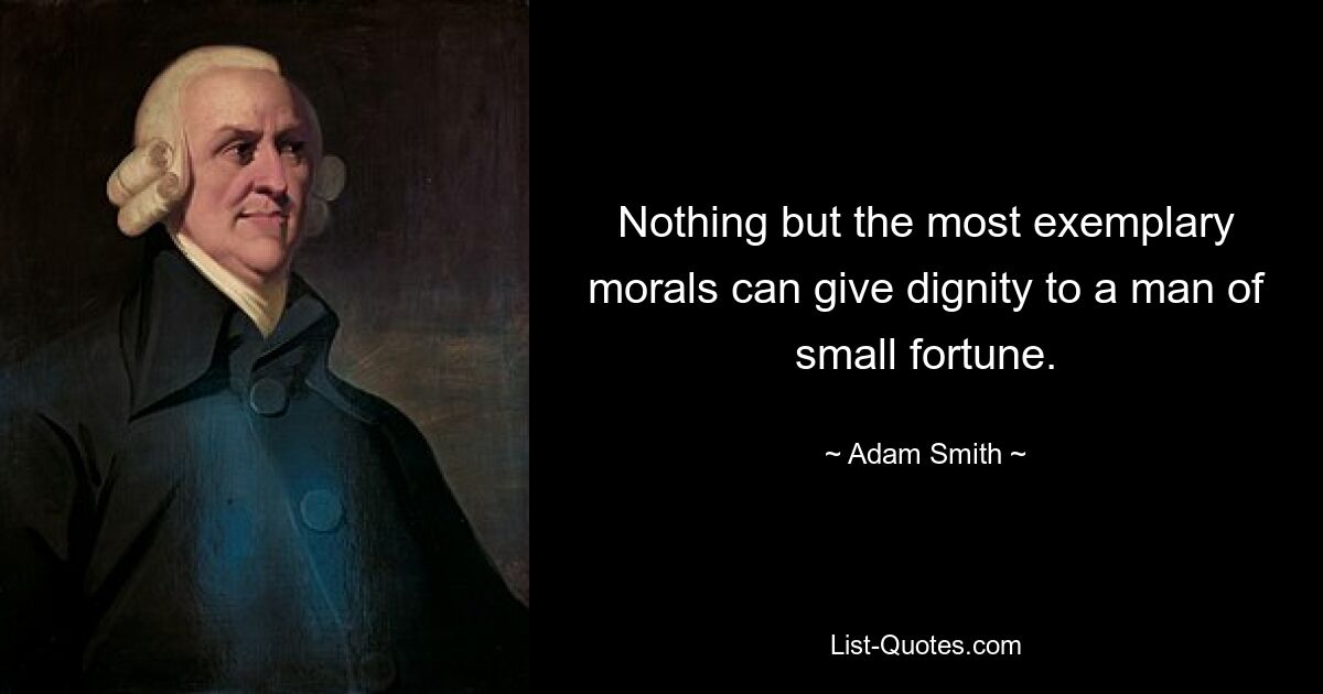 Nothing but the most exemplary morals can give dignity to a man of small fortune. — © Adam Smith