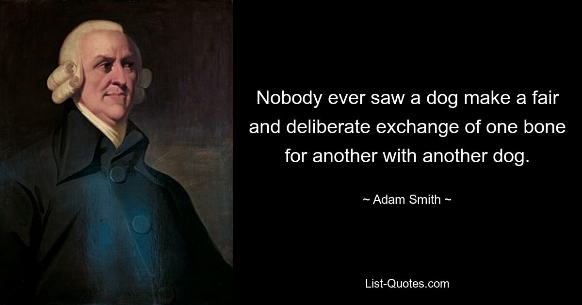 Nobody ever saw a dog make a fair and deliberate exchange of one bone for another with another dog. — © Adam Smith