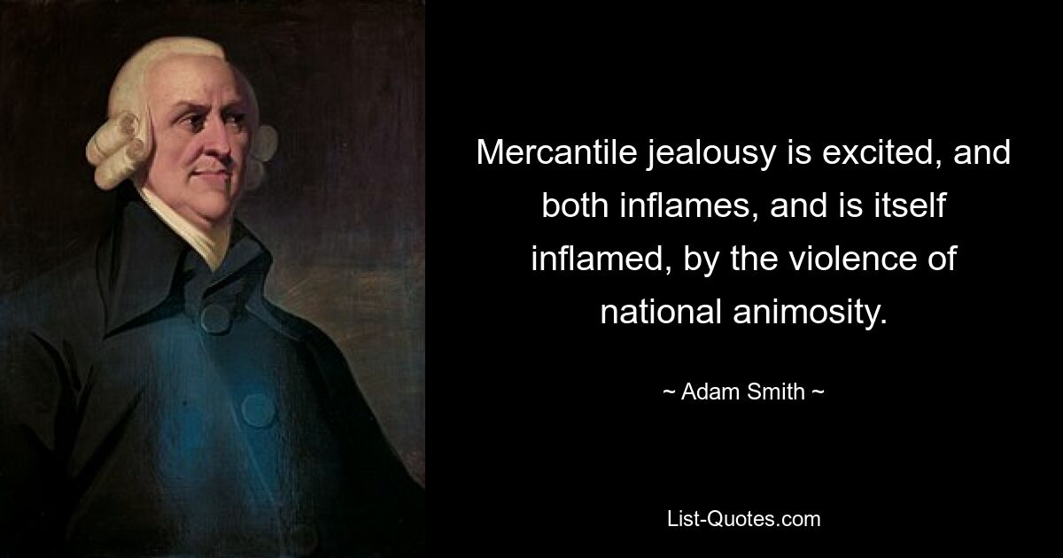 Mercantile jealousy is excited, and both inflames, and is itself inflamed, by the violence of national animosity. — © Adam Smith