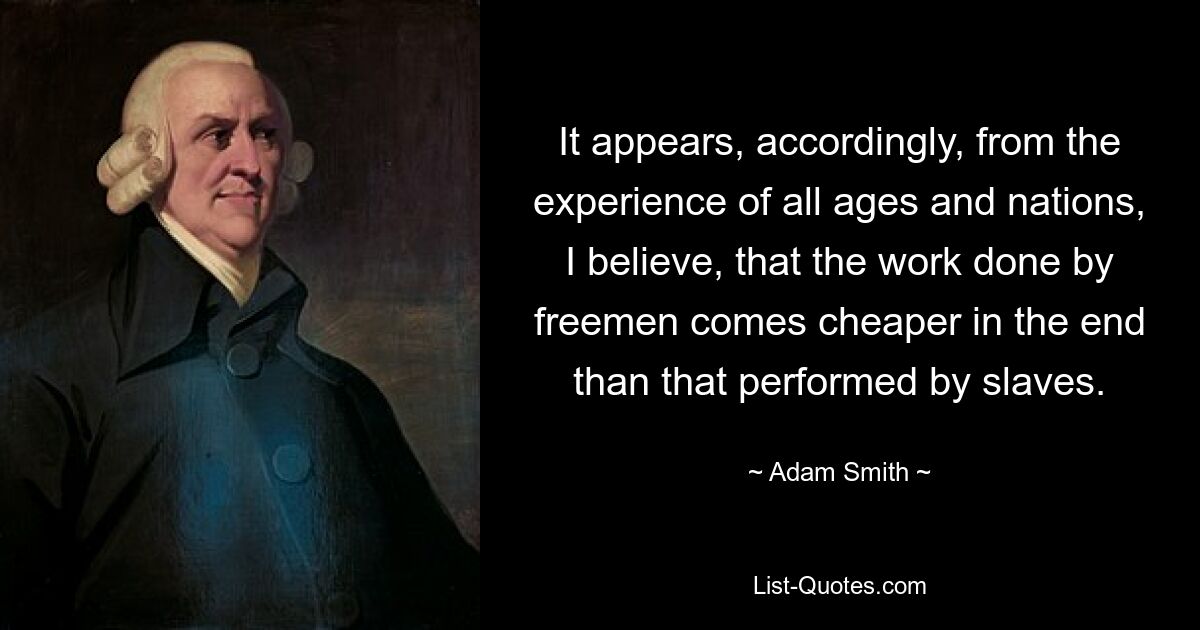 It appears, accordingly, from the experience of all ages and nations, I believe, that the work done by freemen comes cheaper in the end than that performed by slaves. — © Adam Smith