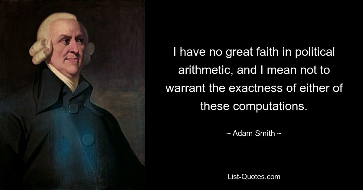 I have no great faith in political arithmetic, and I mean not to warrant the exactness of either of these computations. — © Adam Smith