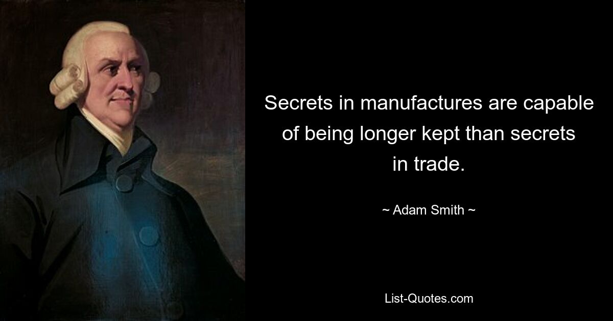 Secrets in manufactures are capable of being longer kept than secrets in trade. — © Adam Smith