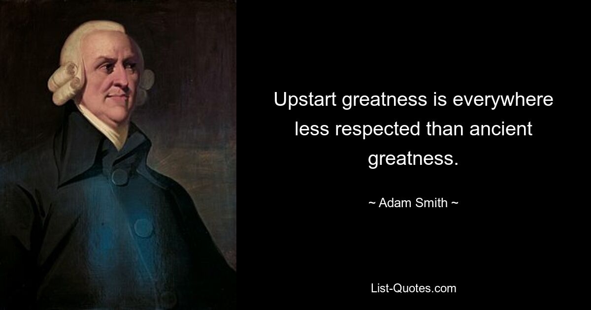 Upstart greatness is everywhere less respected than ancient greatness. — © Adam Smith