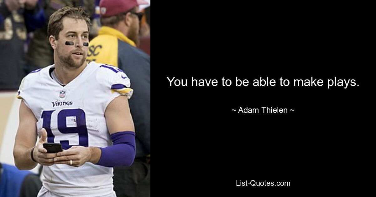 You have to be able to make plays. — © Adam Thielen