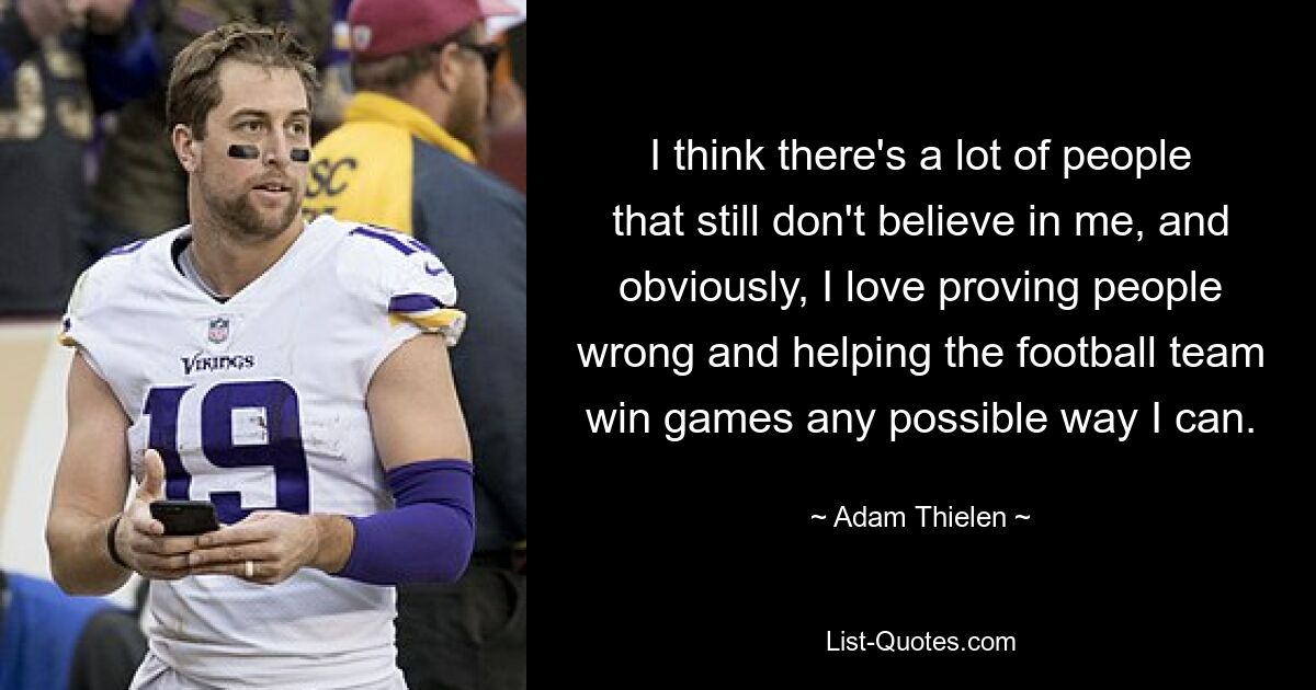 I think there's a lot of people that still don't believe in me, and obviously, I love proving people wrong and helping the football team win games any possible way I can. — © Adam Thielen