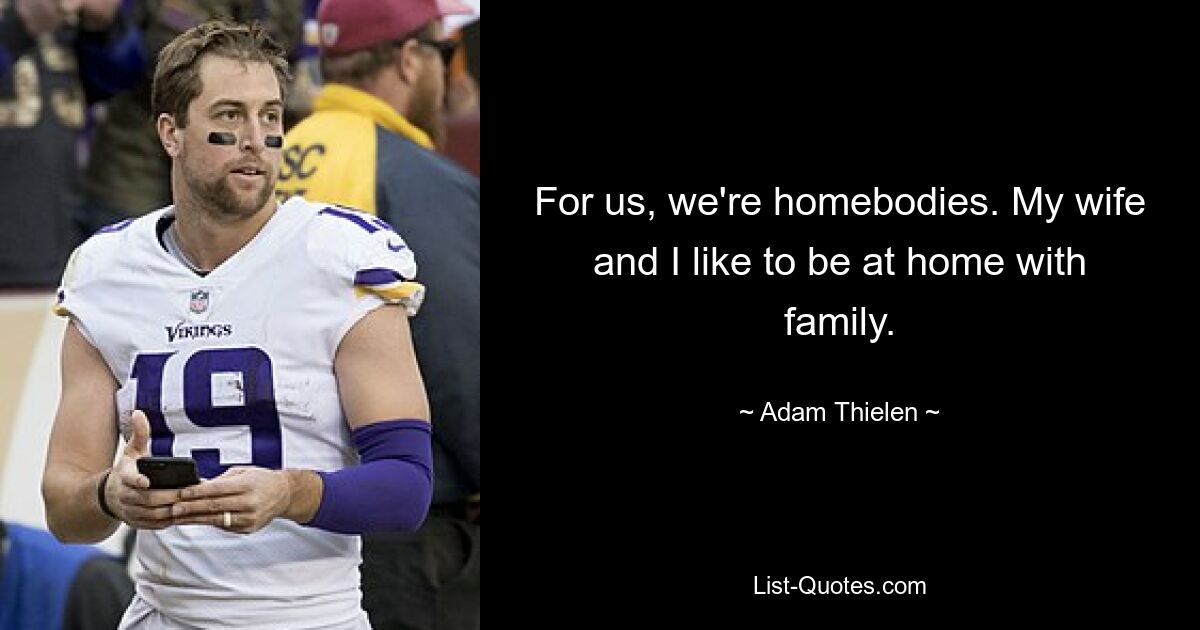 For us, we're homebodies. My wife and I like to be at home with family. — © Adam Thielen