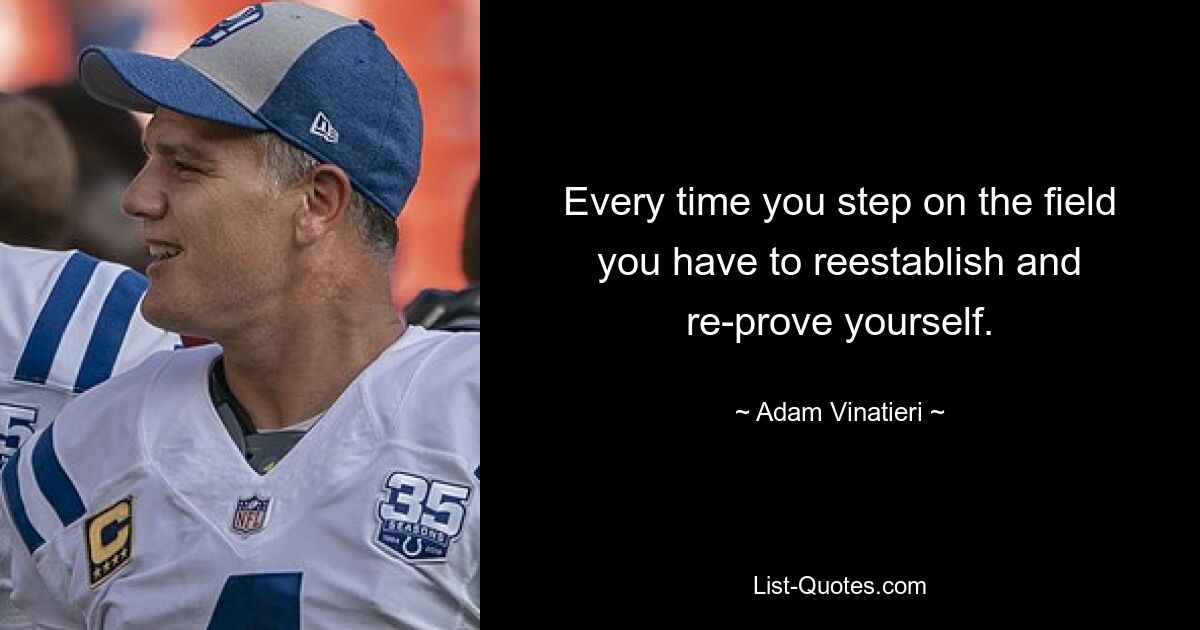 Every time you step on the field you have to reestablish and re-prove yourself. — © Adam Vinatieri