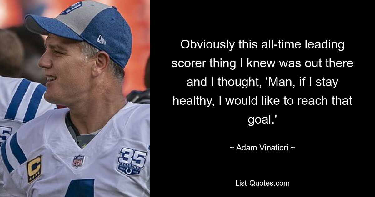 Obviously this all-time leading scorer thing I knew was out there and I thought, 'Man, if I stay healthy, I would like to reach that goal.' — © Adam Vinatieri