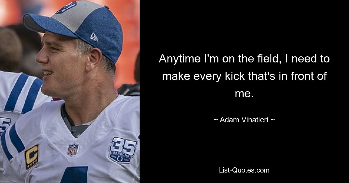 Anytime I'm on the field, I need to make every kick that's in front of me. — © Adam Vinatieri