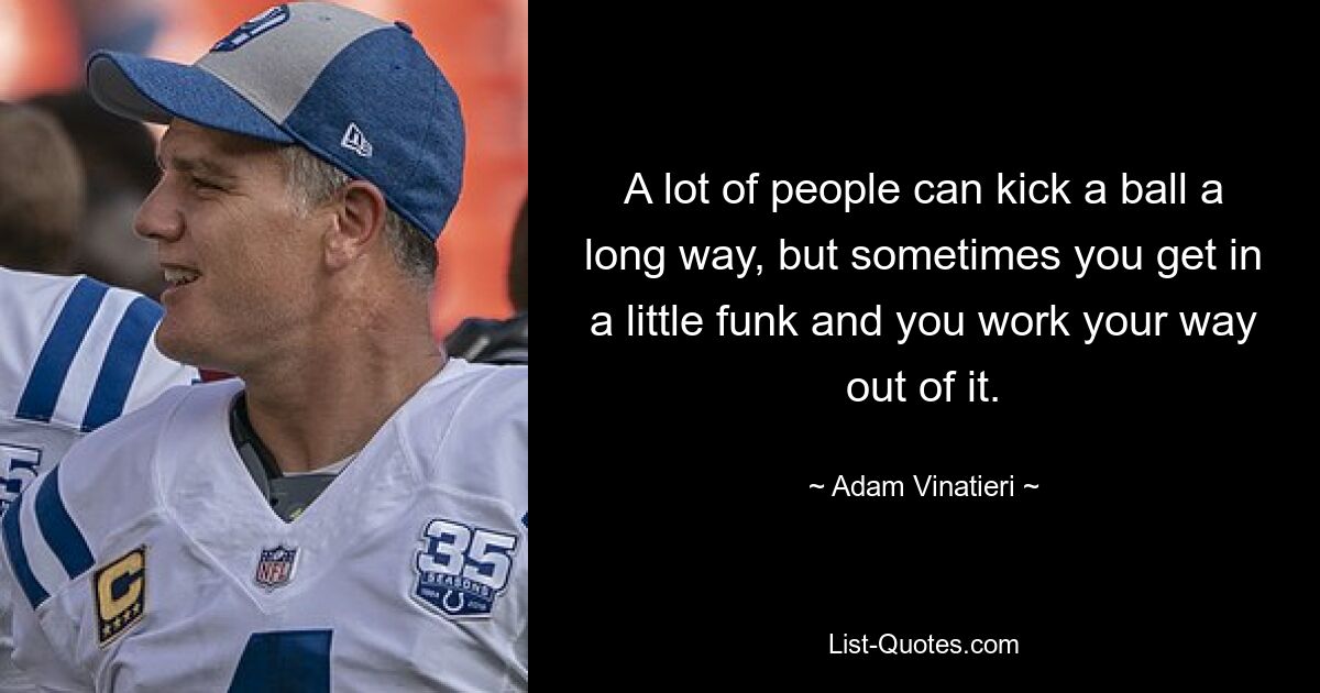 A lot of people can kick a ball a long way, but sometimes you get in a little funk and you work your way out of it. — © Adam Vinatieri