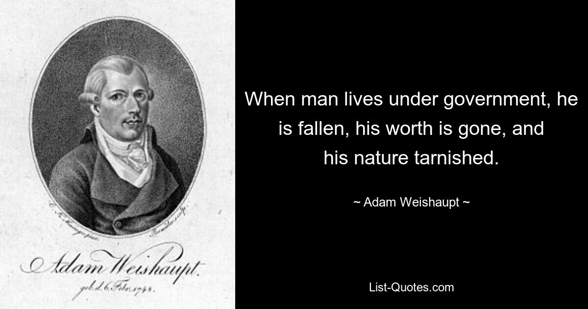 When man lives under government, he is fallen, his worth is gone, and his nature tarnished. — © Adam Weishaupt