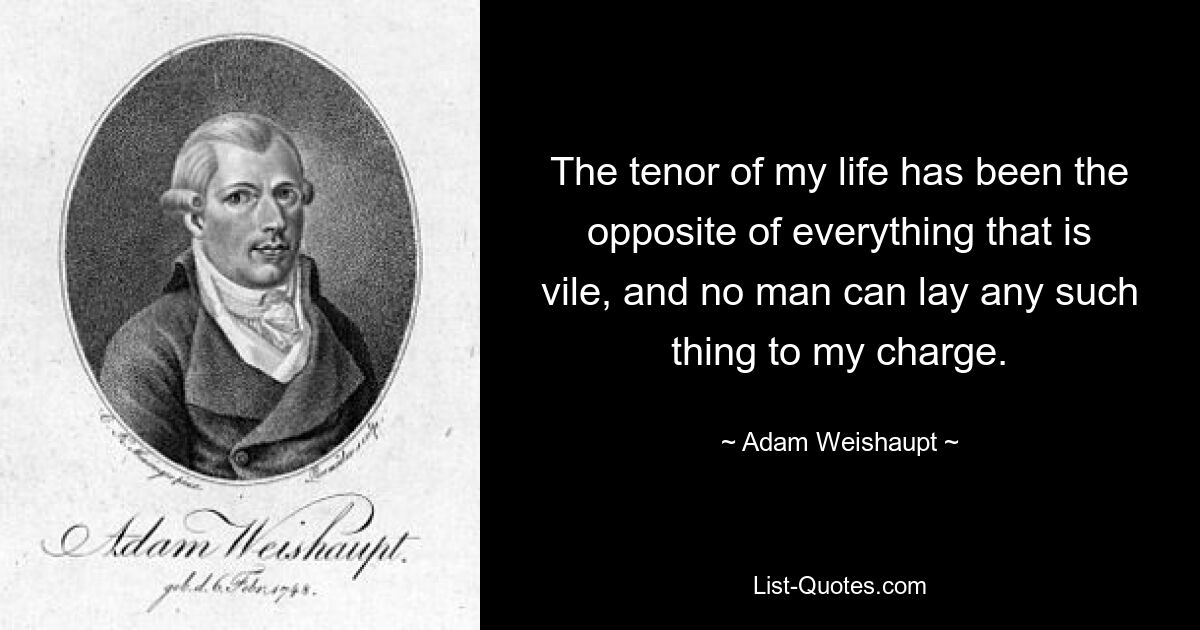 The tenor of my life has been the opposite of everything that is vile, and no man can lay any such thing to my charge. — © Adam Weishaupt