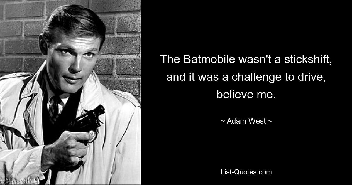 The Batmobile wasn't a stickshift, and it was a challenge to drive, believe me. — © Adam West